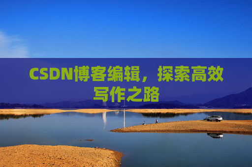 CSDN博客编辑,探索高效写作之路 CSDN博客编辑,探索高效写作之路